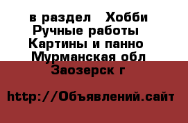  в раздел : Хобби. Ручные работы » Картины и панно . Мурманская обл.,Заозерск г.